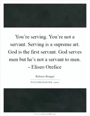 You’re serving. You’re not a servant. Serving is a supreme art. God is the first servant. God serves men but he’s not a servant to men. - Eliseo Orefice Picture Quote #1