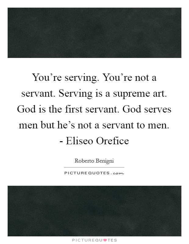You're serving. You're not a servant. Serving is a supreme art. God is the first servant. God serves men but he's not a servant to men. - Eliseo Orefice Picture Quote #1
