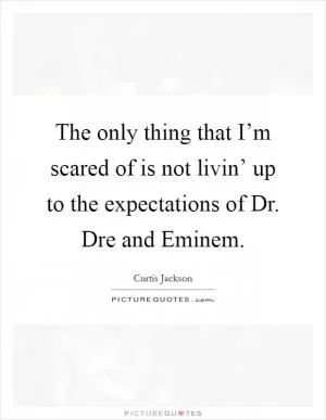 The only thing that I’m scared of is not livin’ up to the expectations of Dr. Dre and Eminem Picture Quote #1