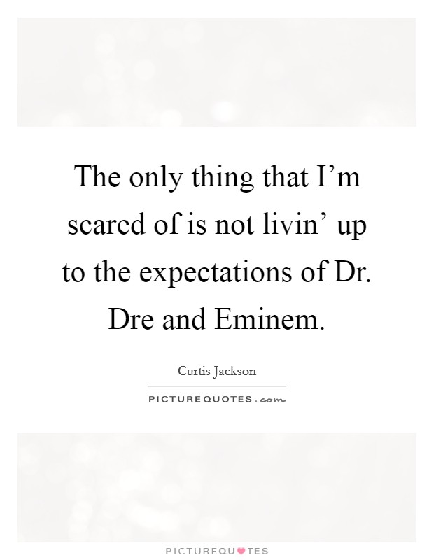 The only thing that I'm scared of is not livin' up to the expectations of Dr. Dre and Eminem Picture Quote #1