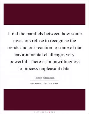 I find the parallels between how some investors refuse to recognise the trends and our reaction to some of our environmental challenges very powerful. There is an unwillingness to process unpleasant data Picture Quote #1