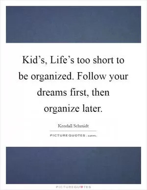 Kid’s, Life’s too short to be organized. Follow your dreams first, then organize later Picture Quote #1