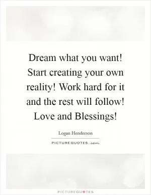 Dream what you want! Start creating your own reality! Work hard for it and the rest will follow! Love and Blessings! Picture Quote #1