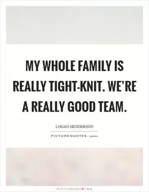 My whole family is really tight-knit. We’re a really good team Picture Quote #1