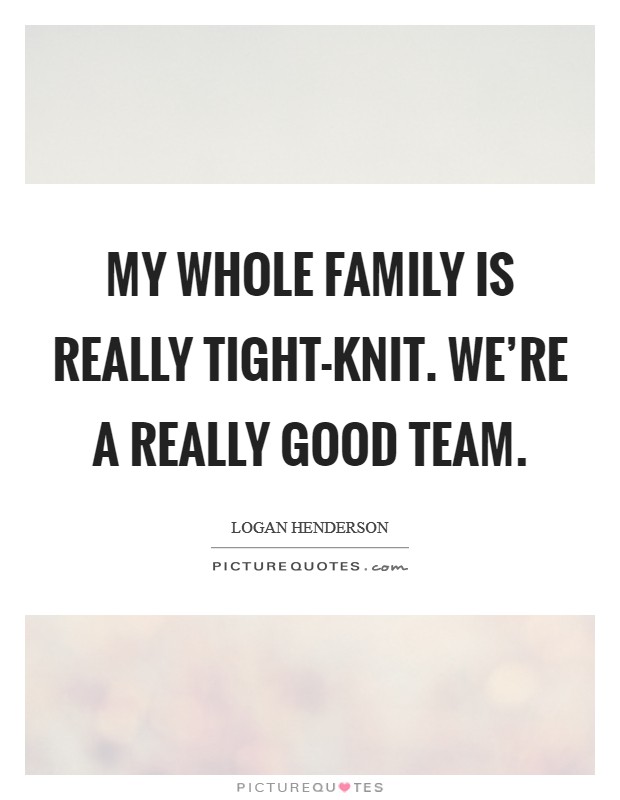 My whole family is really tight-knit. We're a really good team Picture Quote #1