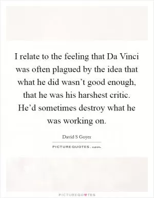 I relate to the feeling that Da Vinci was often plagued by the idea that what he did wasn’t good enough, that he was his harshest critic. He’d sometimes destroy what he was working on Picture Quote #1