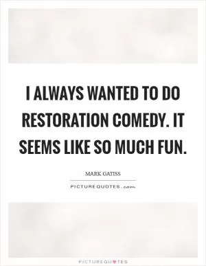 I always wanted to do Restoration comedy. It seems like so much fun Picture Quote #1