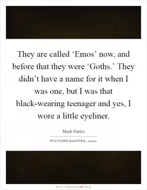 They are called ‘Emos’ now, and before that they were ‘Goths.’ They didn’t have a name for it when I was one, but I was that black-wearing teenager and yes, I wore a little eyeliner Picture Quote #1