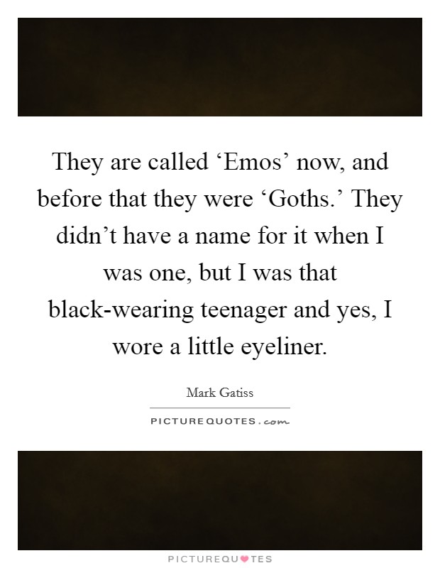 They are called ‘Emos' now, and before that they were ‘Goths.' They didn't have a name for it when I was one, but I was that black-wearing teenager and yes, I wore a little eyeliner Picture Quote #1