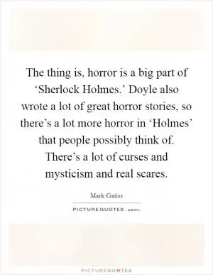 The thing is, horror is a big part of ‘Sherlock Holmes.’ Doyle also wrote a lot of great horror stories, so there’s a lot more horror in ‘Holmes’ that people possibly think of. There’s a lot of curses and mysticism and real scares Picture Quote #1