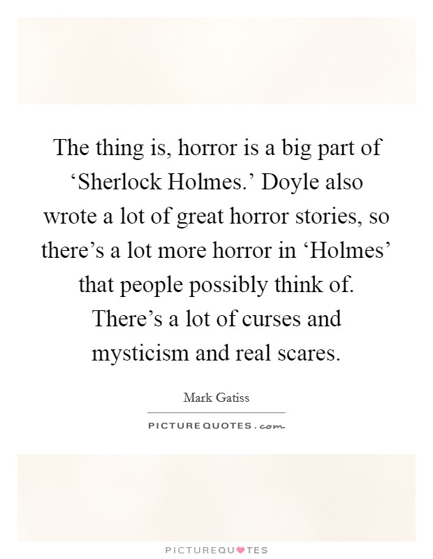The thing is, horror is a big part of ‘Sherlock Holmes.' Doyle also wrote a lot of great horror stories, so there's a lot more horror in ‘Holmes' that people possibly think of. There's a lot of curses and mysticism and real scares Picture Quote #1