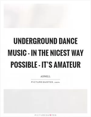 Underground dance music - in the nicest way possible - it’s amateur Picture Quote #1