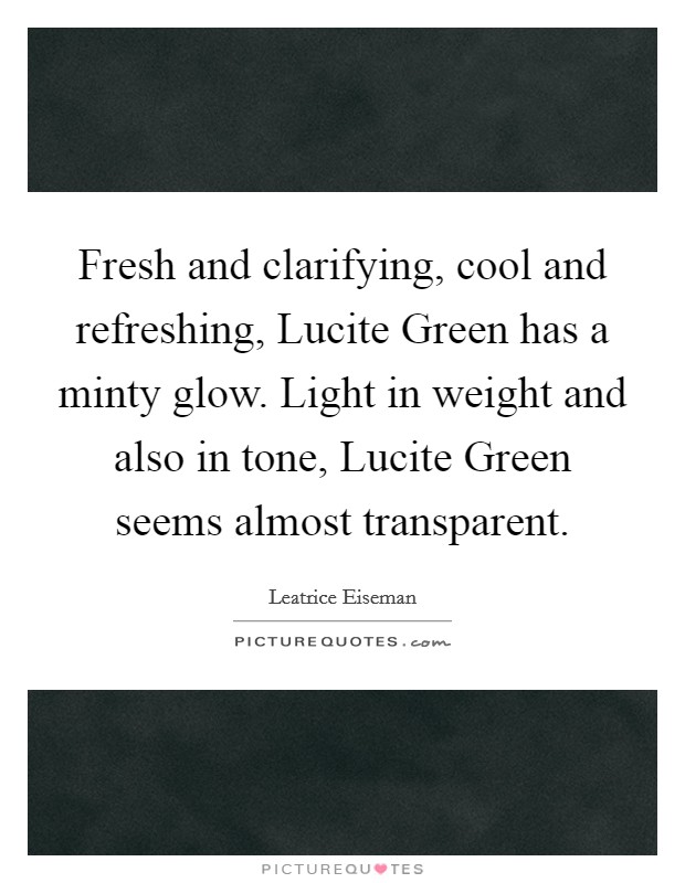 Fresh and clarifying, cool and refreshing, Lucite Green has a minty glow. Light in weight and also in tone, Lucite Green seems almost transparent Picture Quote #1