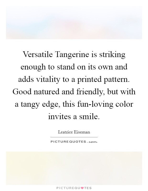 Versatile Tangerine is striking enough to stand on its own and adds vitality to a printed pattern. Good natured and friendly, but with a tangy edge, this fun-loving color invites a smile Picture Quote #1