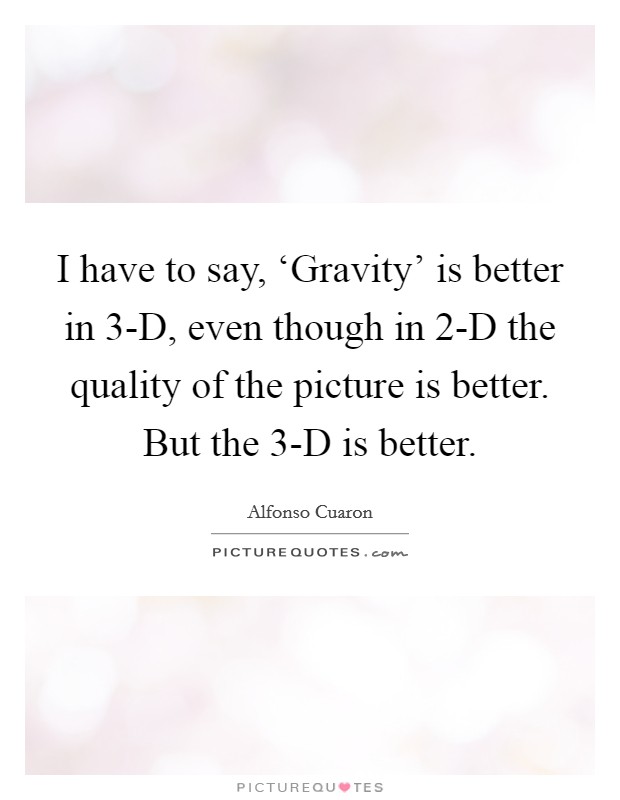 I have to say, ‘Gravity' is better in 3-D, even though in 2-D the quality of the picture is better. But the 3-D is better Picture Quote #1