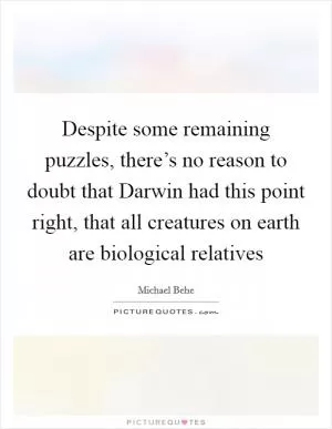Despite some remaining puzzles, there’s no reason to doubt that Darwin had this point right, that all creatures on earth are biological relatives Picture Quote #1