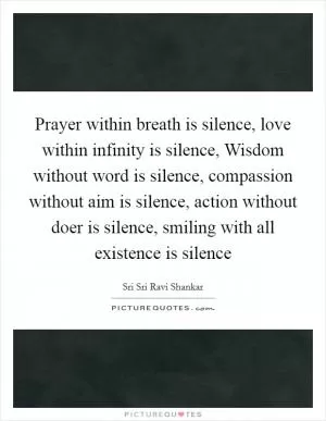 Prayer within breath is silence, love within infinity is silence, Wisdom without word is silence, compassion without aim is silence, action without doer is silence, smiling with all existence is silence Picture Quote #1