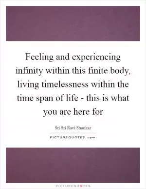 Feeling and experiencing infinity within this finite body, living timelessness within the time span of life - this is what you are here for Picture Quote #1