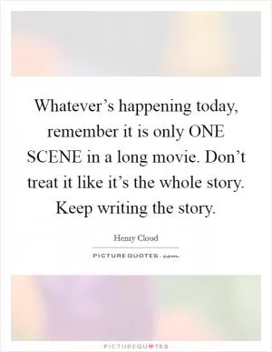 Whatever’s happening today, remember it is only ONE SCENE in a long movie. Don’t treat it like it’s the whole story. Keep writing the story Picture Quote #1