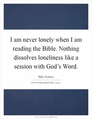 I am never lonely when I am reading the Bible. Nothing dissolves loneliness like a session with God’s Word Picture Quote #1