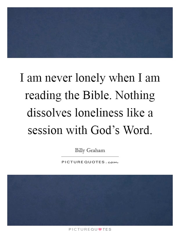 I am never lonely when I am reading the Bible. Nothing dissolves loneliness like a session with God's Word Picture Quote #1