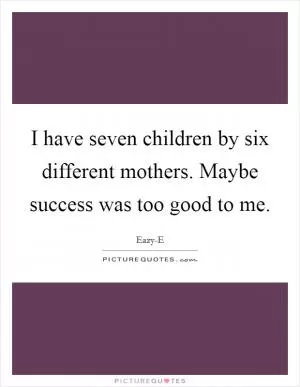 I have seven children by six different mothers. Maybe success was too good to me Picture Quote #1