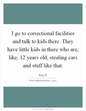 I go to correctional facilities and talk to kids there. They have little kids in there who are, like, 12 years old, stealing cars and stuff like that Picture Quote #1