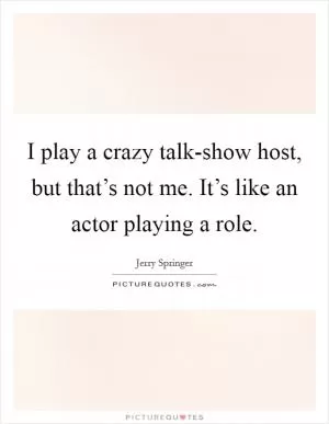 I play a crazy talk-show host, but that’s not me. It’s like an actor playing a role Picture Quote #1