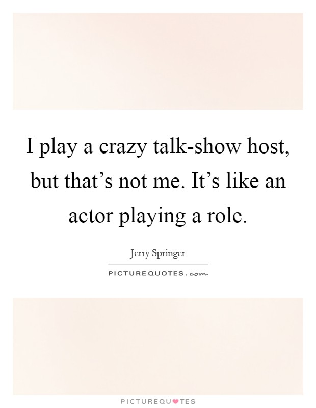 I play a crazy talk-show host, but that's not me. It's like an actor playing a role Picture Quote #1