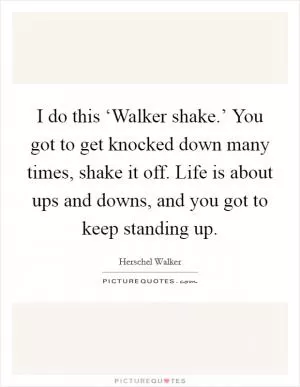 I do this ‘Walker shake.’ You got to get knocked down many times, shake it off. Life is about ups and downs, and you got to keep standing up Picture Quote #1