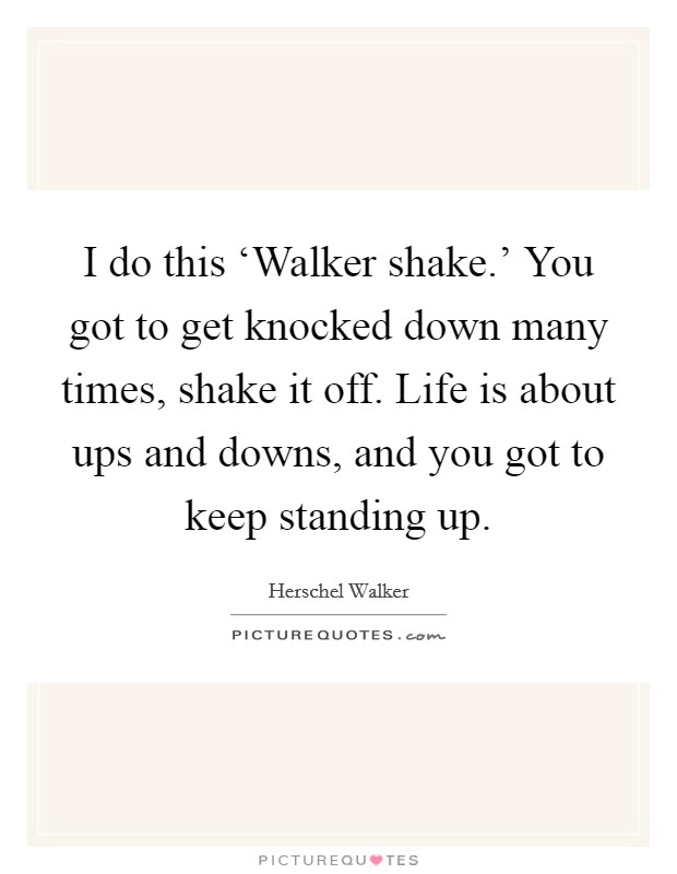 I do this ‘Walker shake.' You got to get knocked down many times, shake it off. Life is about ups and downs, and you got to keep standing up Picture Quote #1