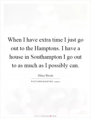 When I have extra time I just go out to the Hamptons. I have a house in Southampton I go out to as much as I possibly can Picture Quote #1