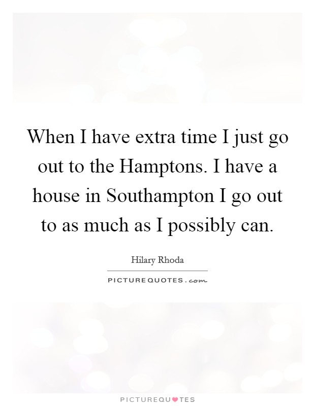 When I have extra time I just go out to the Hamptons. I have a house in Southampton I go out to as much as I possibly can Picture Quote #1