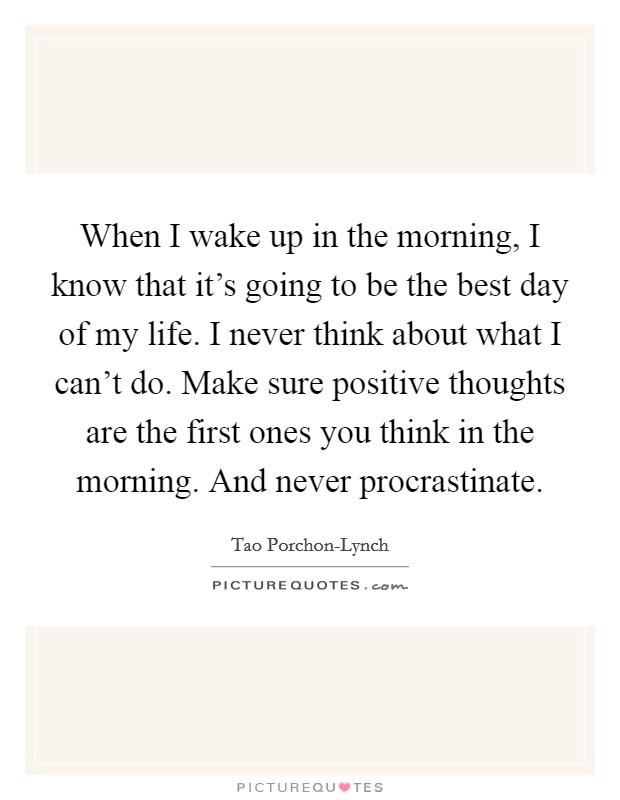 When I wake up in the morning, I know that it's going to be the best day of my life. I never think about what I can't do. Make sure positive thoughts are the first ones you think in the morning. And never procrastinate Picture Quote #1