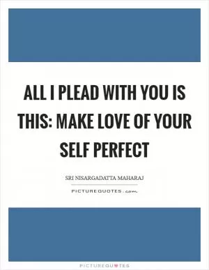 All I plead with you is this: make love of your self perfect Picture Quote #1