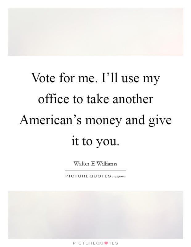Vote for me. I'll use my office to take another American's money and give it to you Picture Quote #1