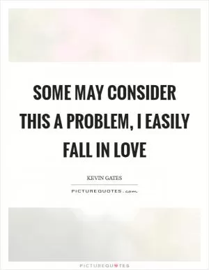 Some may consider this a problem, I easily fall in love Picture Quote #1