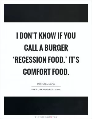 I don’t know if you call a burger ‘recession food.’ It’s comfort food Picture Quote #1