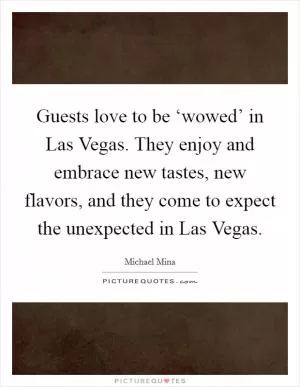 Guests love to be ‘wowed’ in Las Vegas. They enjoy and embrace new tastes, new flavors, and they come to expect the unexpected in Las Vegas Picture Quote #1