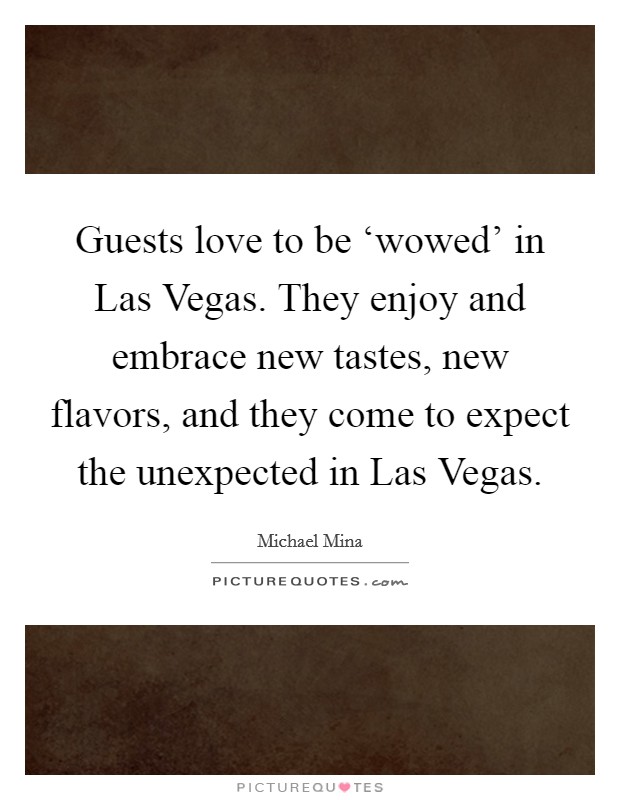 Guests love to be ‘wowed' in Las Vegas. They enjoy and embrace new tastes, new flavors, and they come to expect the unexpected in Las Vegas Picture Quote #1