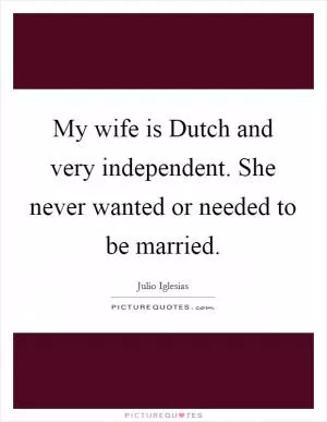 My wife is Dutch and very independent. She never wanted or needed to be married Picture Quote #1