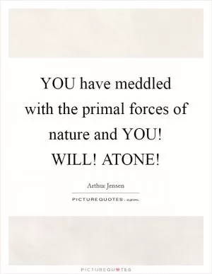 YOU have meddled with the primal forces of nature and YOU! WILL! ATONE! Picture Quote #1