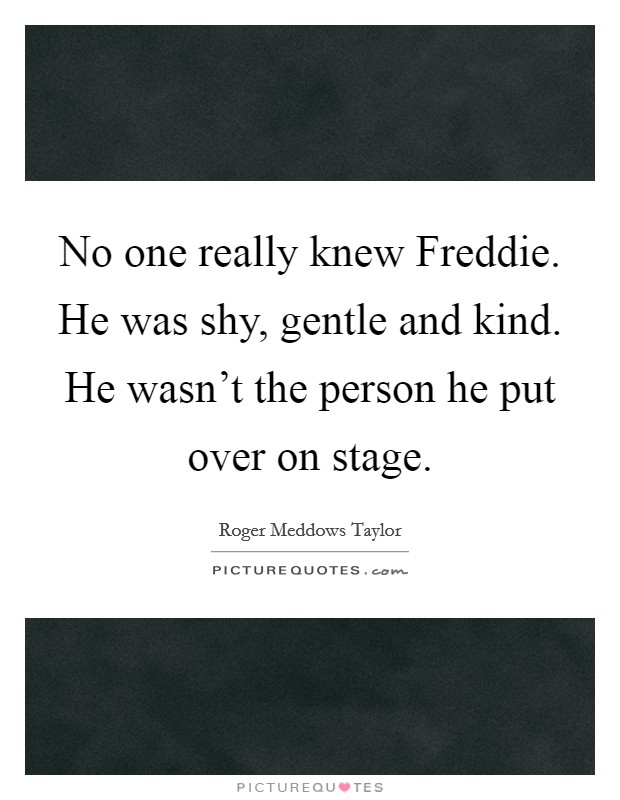 No one really knew Freddie. He was shy, gentle and kind. He wasn't the person he put over on stage Picture Quote #1