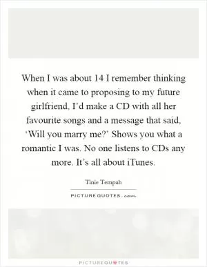 When I was about 14 I remember thinking when it came to proposing to my future girlfriend, I’d make a CD with all her favourite songs and a message that said, ‘Will you marry me?’ Shows you what a romantic I was. No one listens to CDs any more. It’s all about iTunes Picture Quote #1