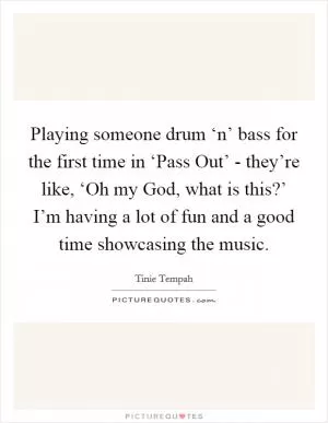 Playing someone drum ‘n’ bass for the first time in ‘Pass Out’ - they’re like, ‘Oh my God, what is this?’ I’m having a lot of fun and a good time showcasing the music Picture Quote #1