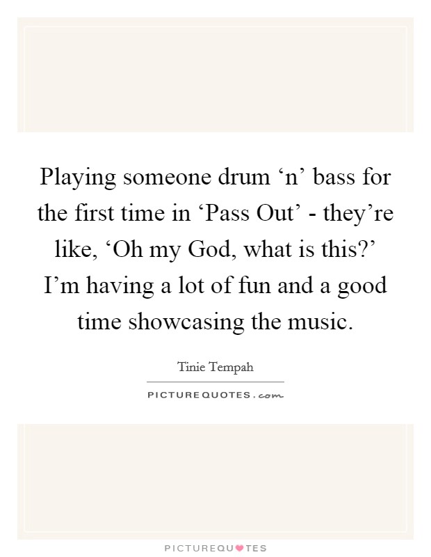 Playing someone drum ‘n' bass for the first time in ‘Pass Out' - they're like, ‘Oh my God, what is this?' I'm having a lot of fun and a good time showcasing the music Picture Quote #1