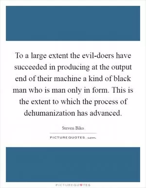 To a large extent the evil-doers have succeeded in producing at the output end of their machine a kind of black man who is man only in form. This is the extent to which the process of dehumanization has advanced Picture Quote #1