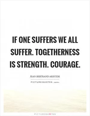 If one suffers we all suffer. Togetherness is strength. Courage Picture Quote #1