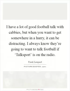 I have a lot of good football talk with cabbies, but when you want to get somewhere in a hurry, it can be distracting. I always know they’re going to want to talk football if ‘Talksport’ is on the radio Picture Quote #1