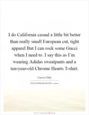 I do California casual a little bit better than really small European cut, tight apparel But I can rock some Gucci when I need to. I say this as I’m wearing Adidas sweatpants and a ten-year-old Chrome Hearts T-shirt Picture Quote #1
